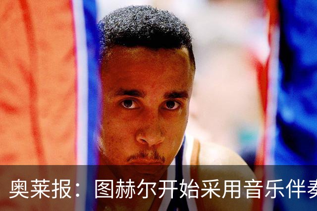 奥莱报：图赫尔开始采用音乐伴奏训练，为球队营造气氛并激发斗志
