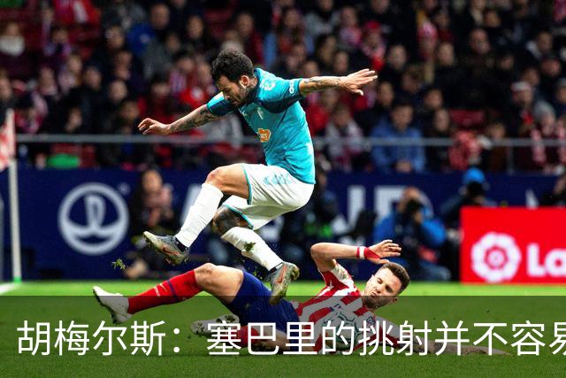 胡梅尔斯：塞巴里的挑射并不容易 他用表现证明了拜仁为何感兴趣